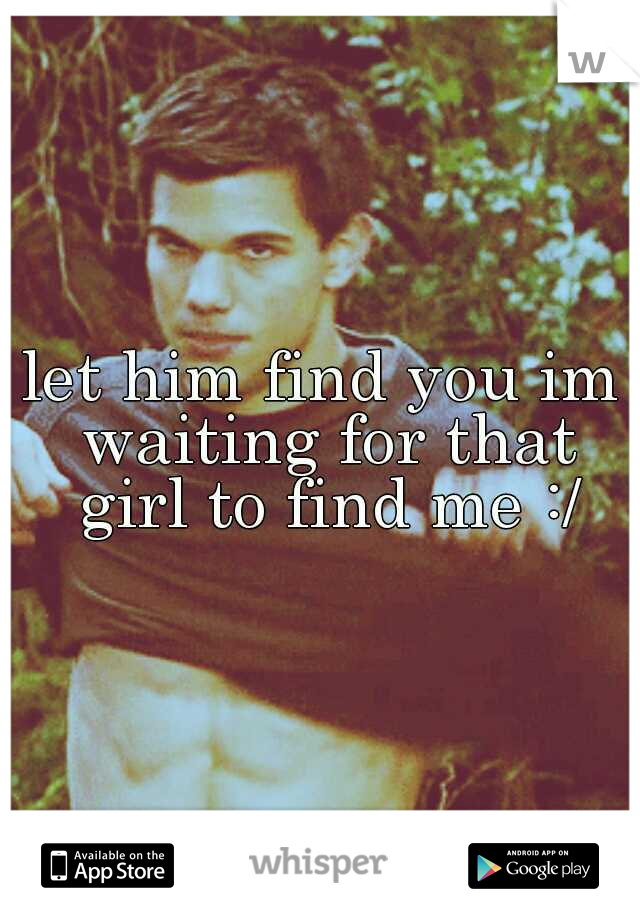 let him find you im waiting for that girl to find me :/