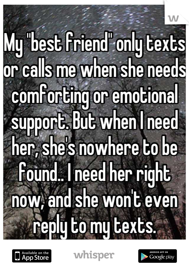 My "best friend" only texts or calls me when she needs comforting or emotional support. But when I need her, she's nowhere to be found.. I need her right now, and she won't even reply to my texts.