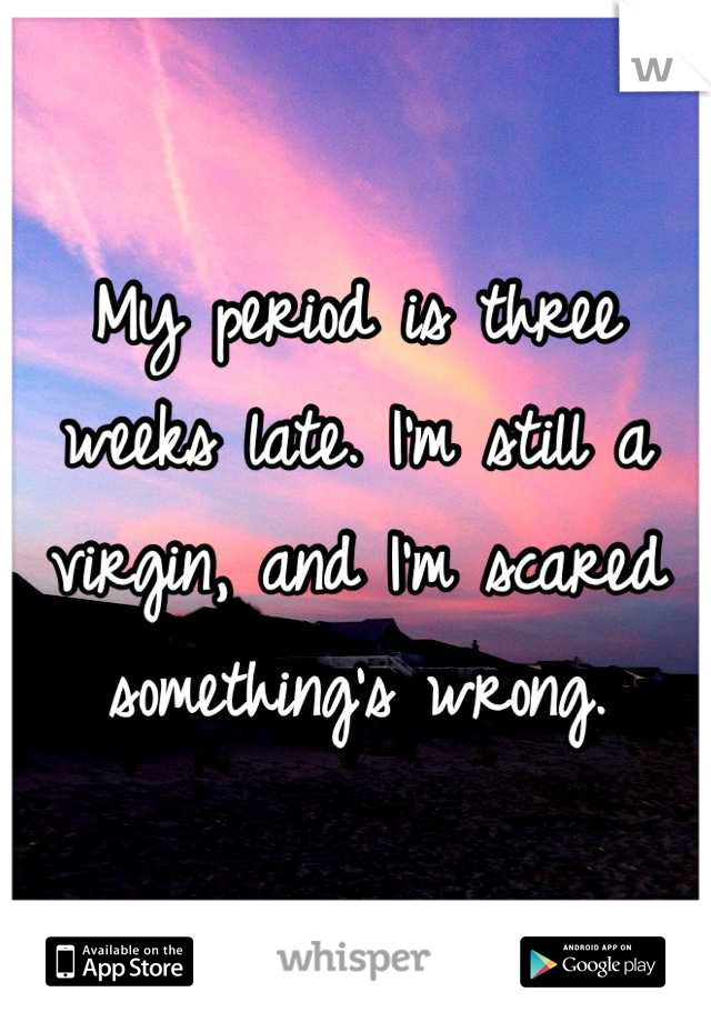 My period is three weeks late. I'm still a virgin, and I'm scared something's wrong.