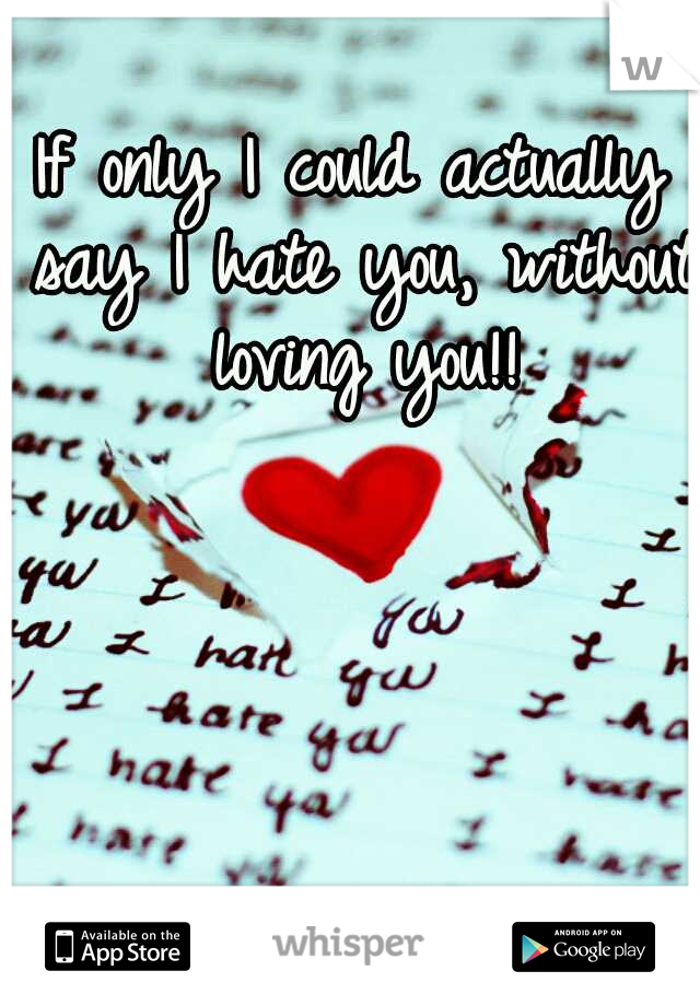 If only I could actually say I hate you, without loving you!!