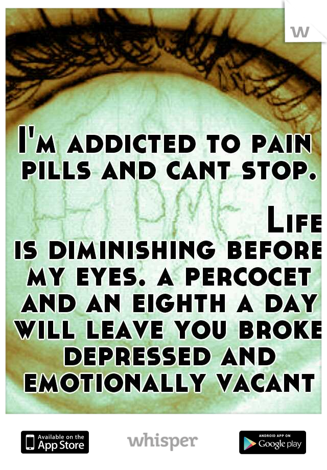I'm addicted to pain pills and cant stop. 





































Life is diminishing before my eyes. a percocet and an eighth a day will leave you broke depressed and emotionally vacant
