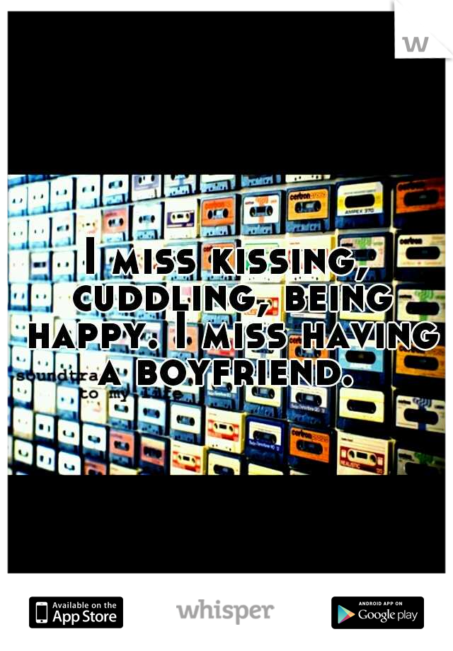 I miss kissing, cuddling, being happy. I miss having a boyfriend. 