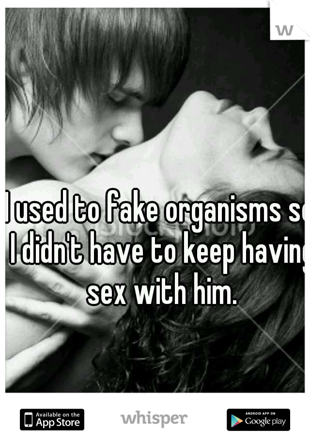 I used to fake organisms so I didn't have to keep having sex with him.