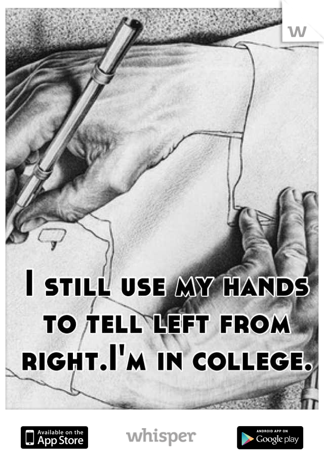 I still use my hands to tell left from
right.I'm in college.