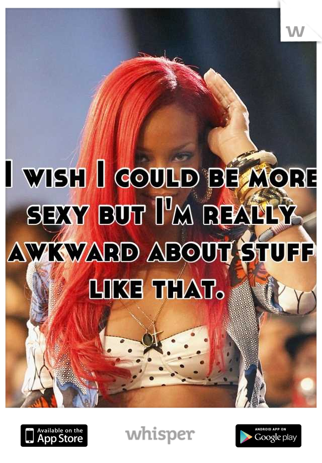 I wish I could be more sexy but I'm really awkward about stuff like that. 