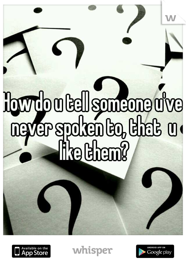 How do u tell someone u've never spoken to, that  u like them?