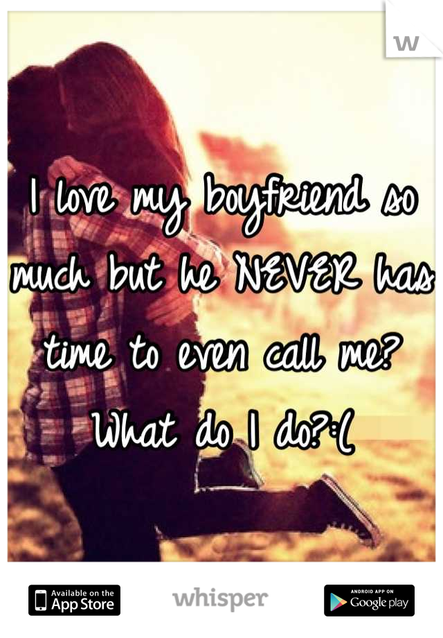 I love my boyfriend so much but he NEVER has time to even call me? What do I do?:(