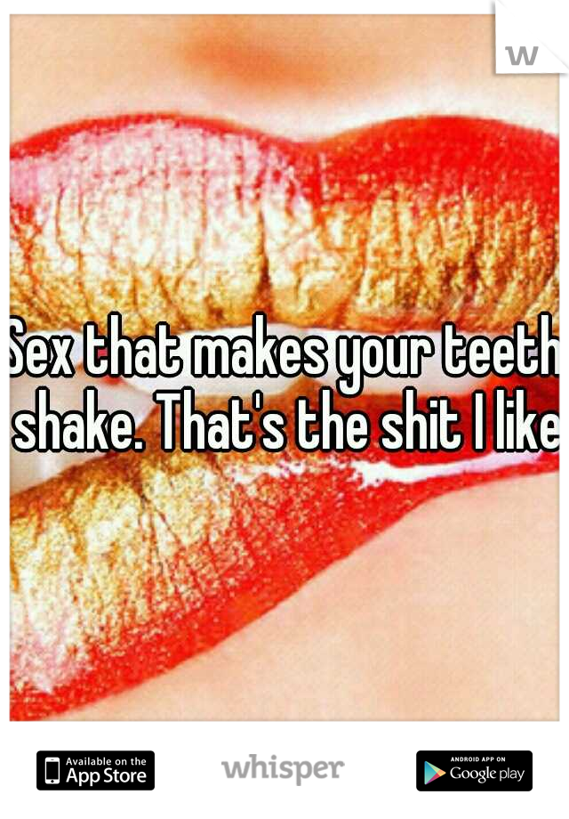 Sex that makes your teeth shake. That's the shit I like.