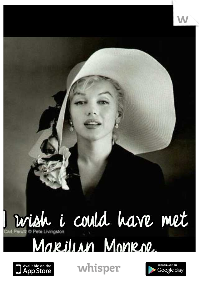 I wish i could have met Marilyn Monroe. 