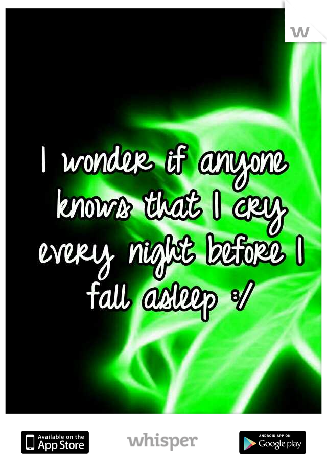 I wonder if anyone knows that I cry every night before I fall asleep :/