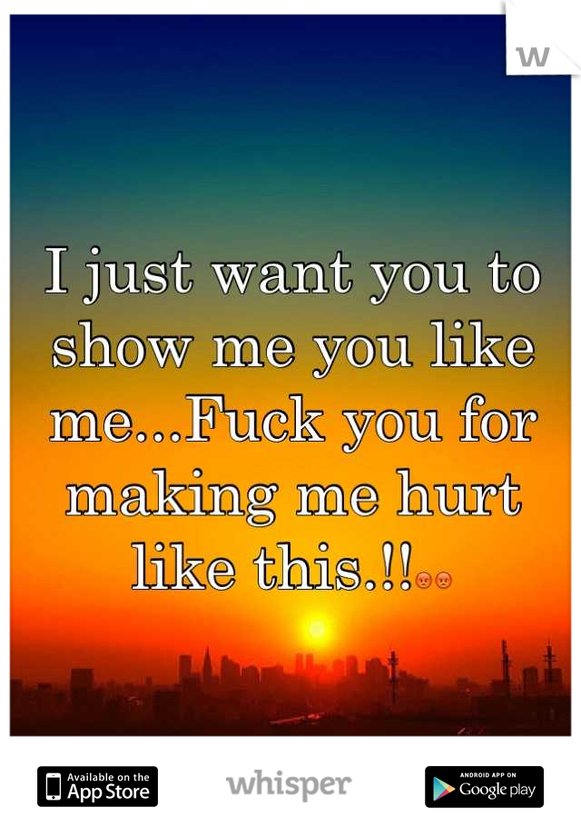 I just want you to show me you like me...Fuck you for making me hurt like this.!!😡😡