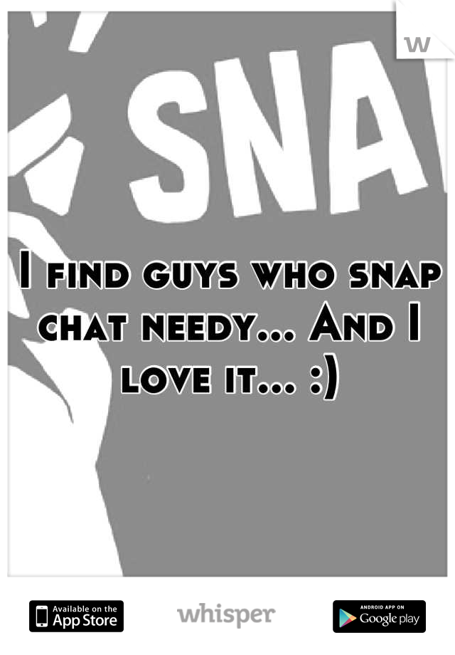 I find guys who snap chat needy... And I love it... :)