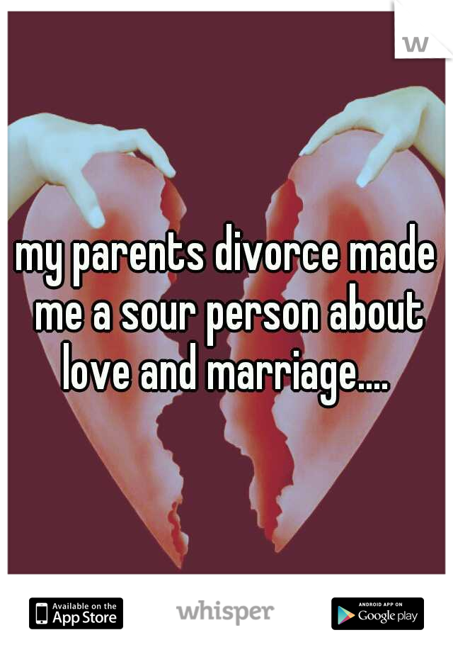 my parents divorce made me a sour person about love and marriage.... 