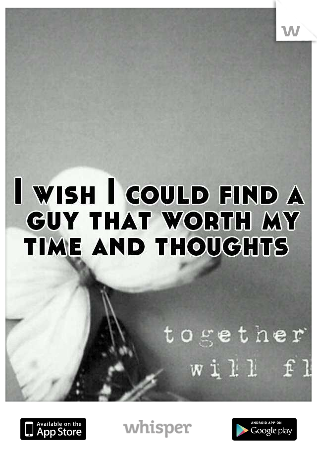 I wish I could find a guy that worth my time and thoughts
