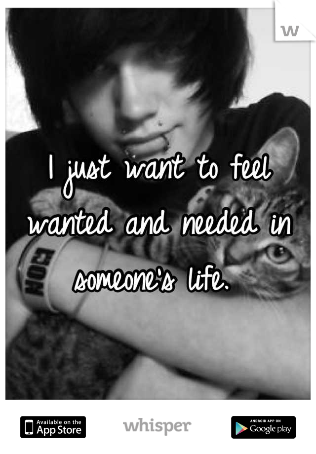 I just want to feel wanted and needed in someone's life. 