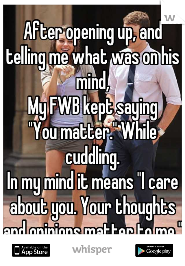 After opening up, and telling me what was on his mind,
My FWB kept saying
"You matter." While cuddling.
In my mind it means "I care about you. Your thoughts and opinions matter to me."
