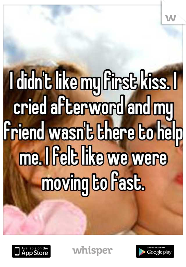 I didn't like my first kiss. I cried afterword and my friend wasn't there to help me. I felt like we were moving to fast.