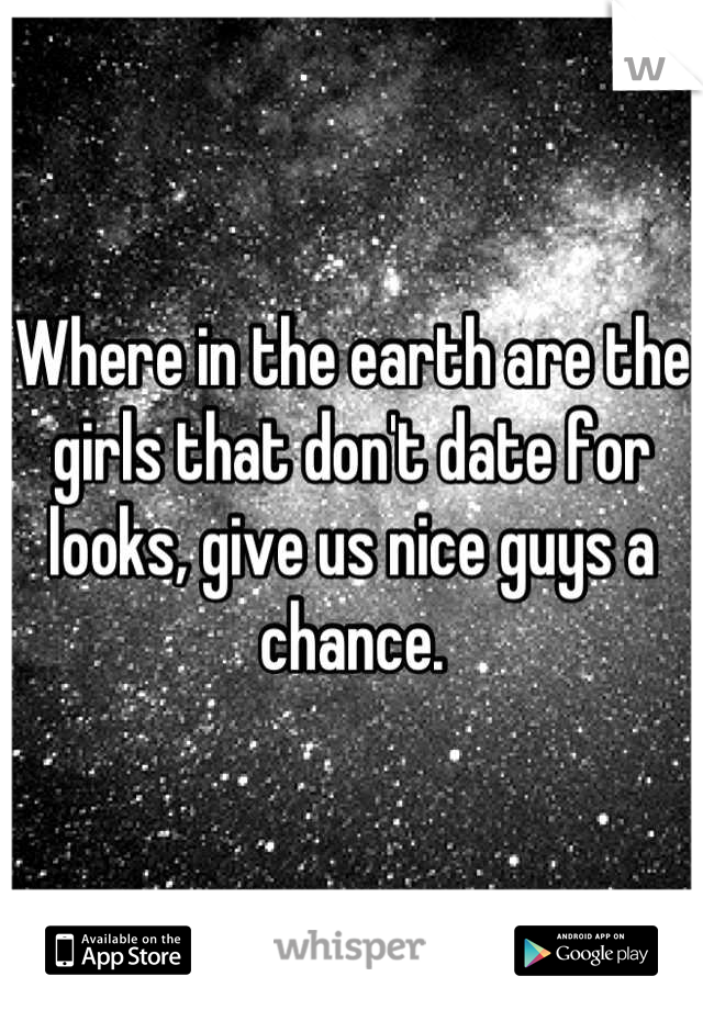 Where in the earth are the girls that don't date for looks, give us nice guys a chance.