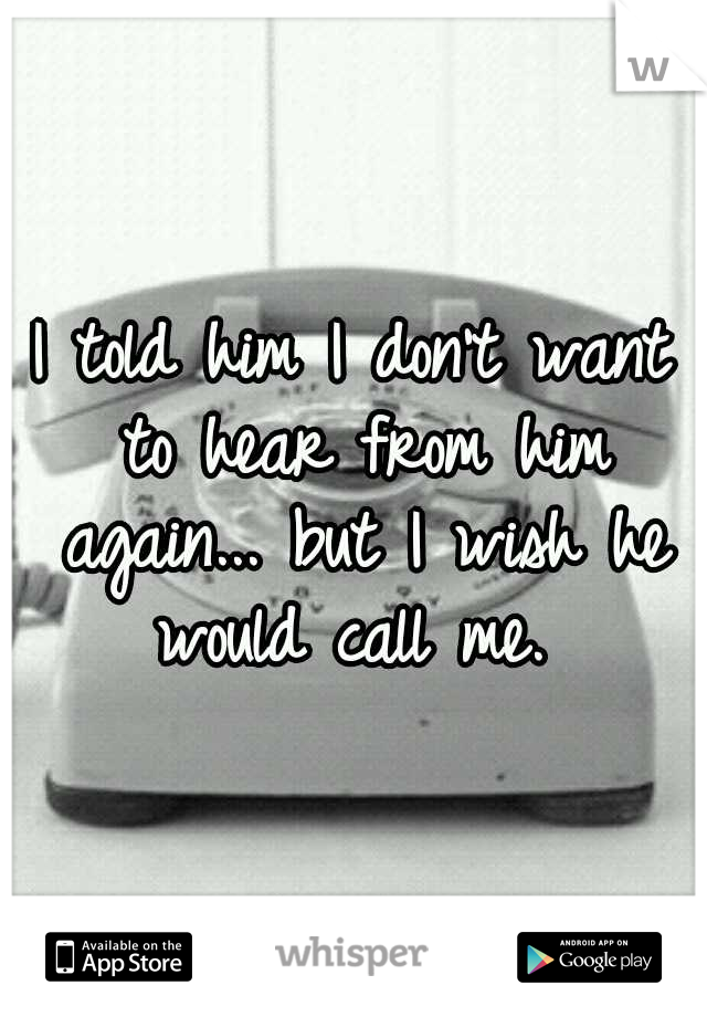 I told him I don't want to hear from him again... but I wish he would call me. 