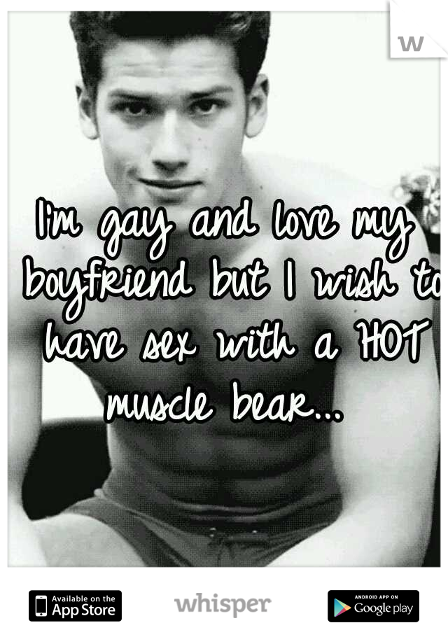 I'm gay and love my boyfriend but I wish to have sex with a HOT muscle bear... 