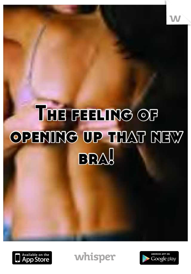 The feeling of opening up that new bra!