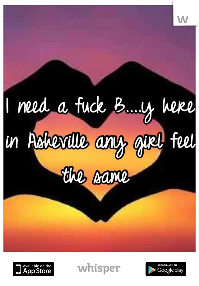 I need a fuck B....y here in Asheville any girl feel the same 