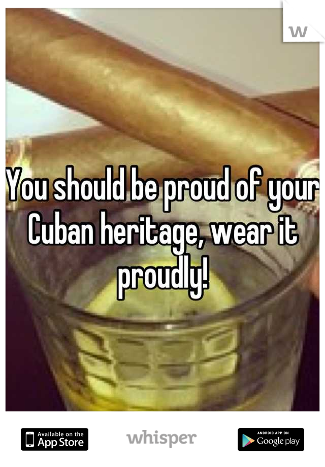 You should be proud of your Cuban heritage, wear it proudly!