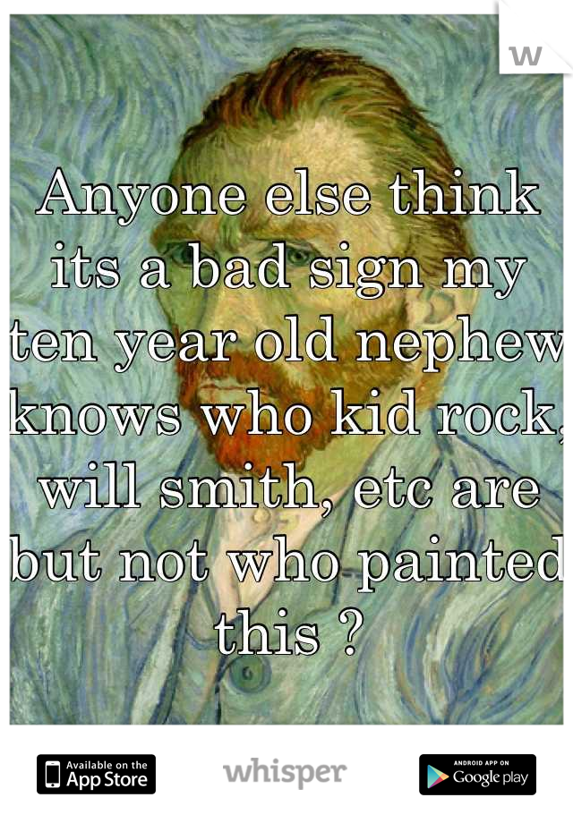 Anyone else think its a bad sign my ten year old nephew knows who kid rock, will smith, etc are but not who painted this ?
