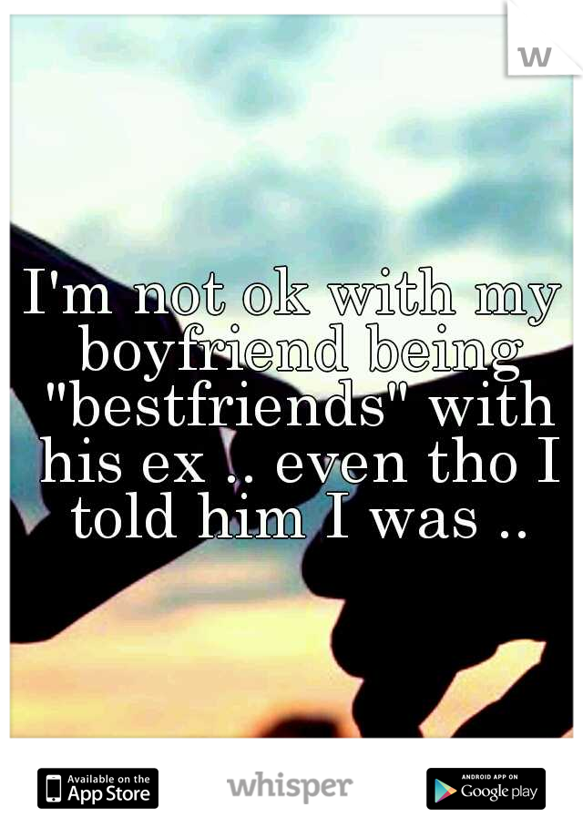 I'm not ok with my boyfriend being "bestfriends" with his ex .. even tho I told him I was ..