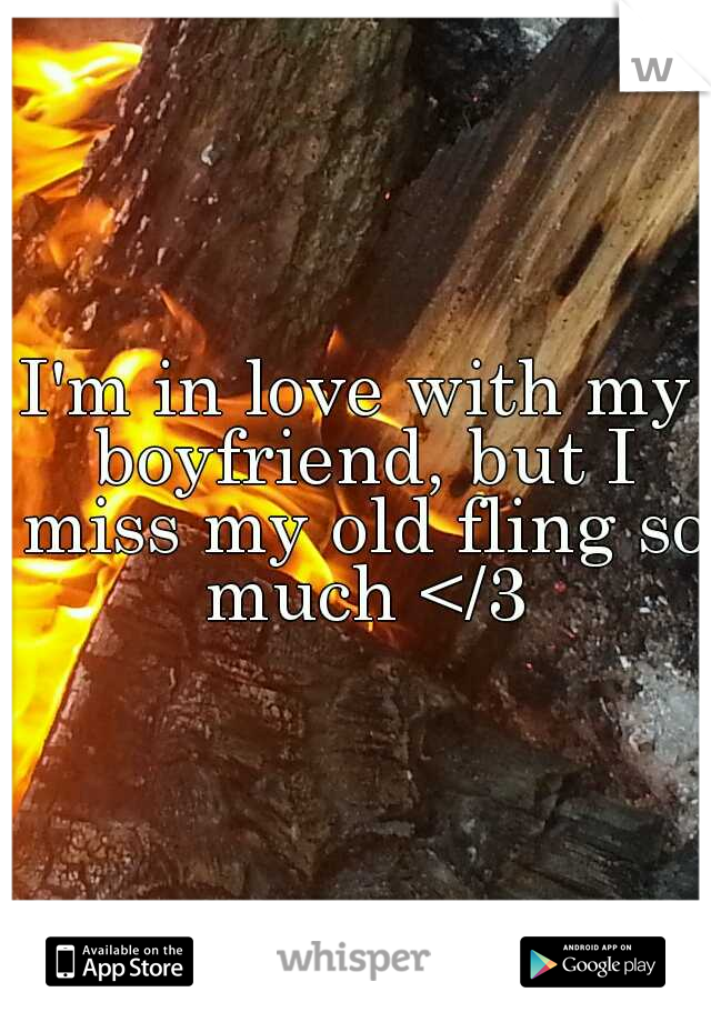 I'm in love with my boyfriend, but I miss my old fling so much </3