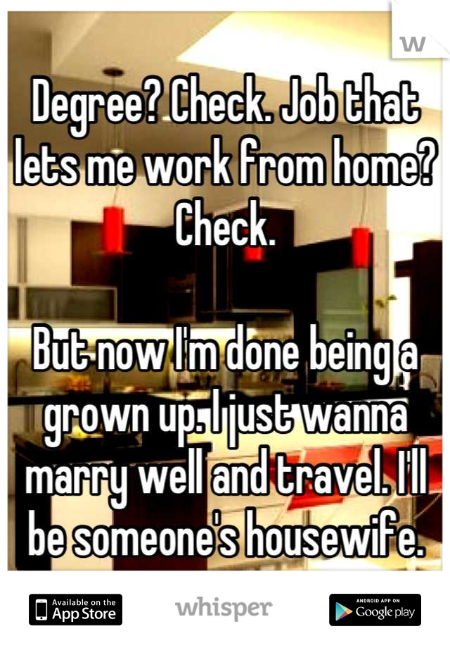Degree? Check. Job that lets me work from home? Check. 

But now I'm done being a grown up. I just wanna marry well and travel. I'll be someone's housewife.