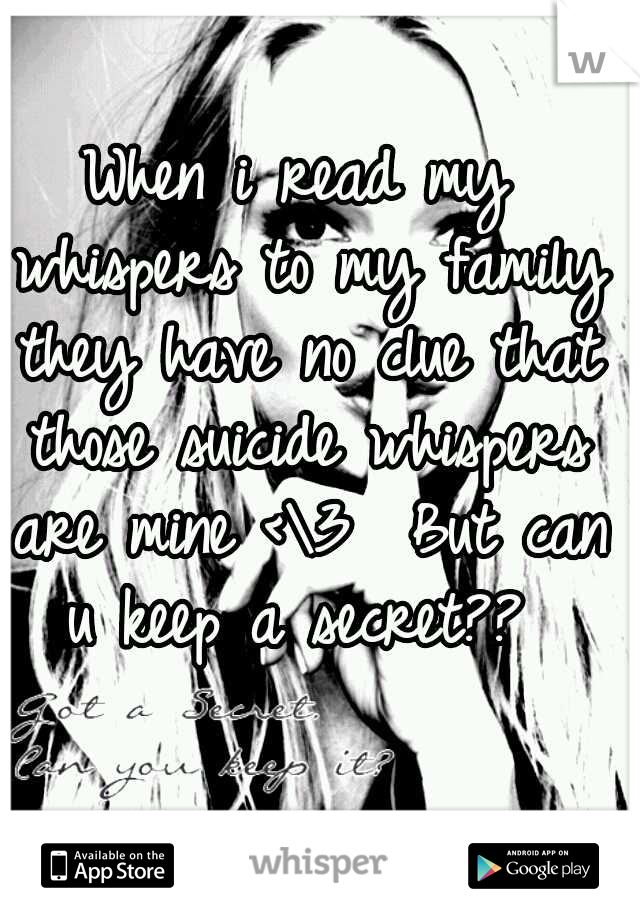 When i read my whispers to my family they have no clue that those suicide whispers are mine <\3 
But can u keep a secret?? 