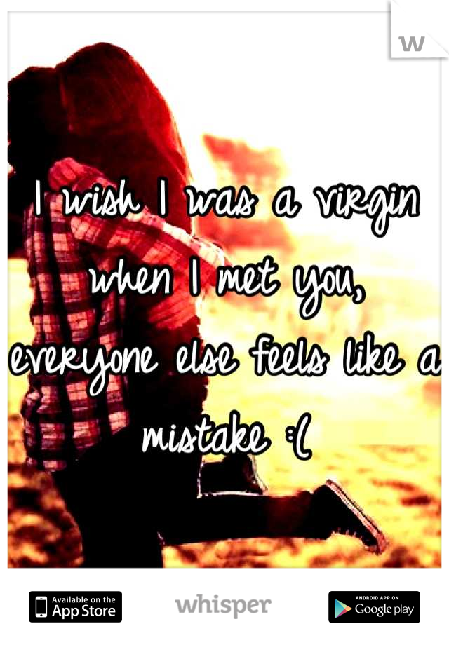 I wish I was a virgin when I met you, everyone else feels like a mistake :(