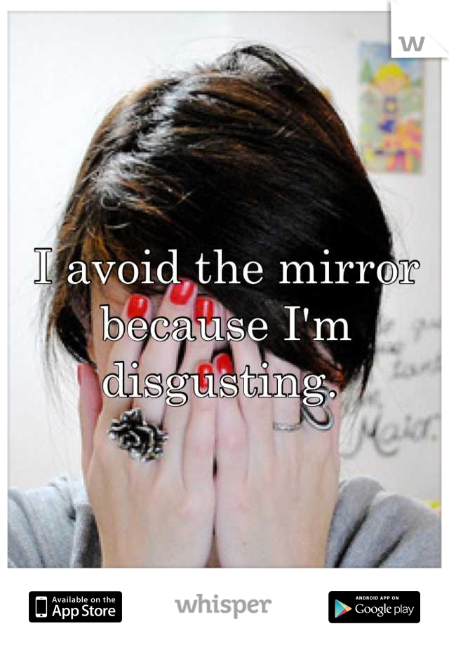 I avoid the mirror because I'm disgusting. 