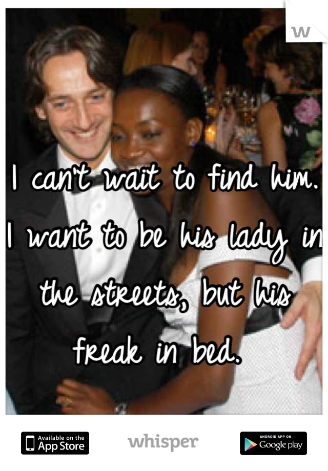 I can't wait to find him. I want to be his lady in the streets, but his freak in bed. 