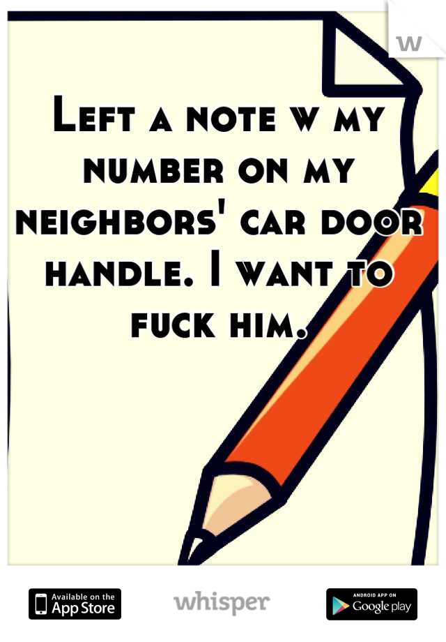 Left a note w my number on my neighbors' car door handle. I want to fuck him.