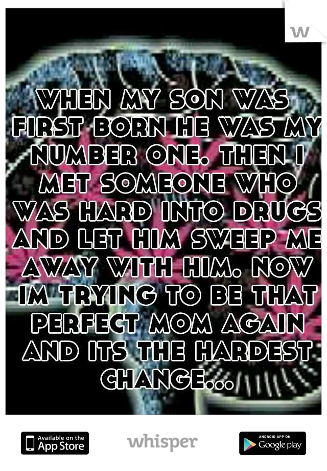 when my son was first born he was my number one. then i met someone who was hard into drugs and let him sweep me away with him. now im trying to be that perfect mom again and its the hardest change...