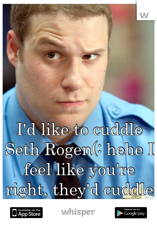 I'd like to cuddle Seth Rogen(: hehe I feel like you're right, they'd cuddle better