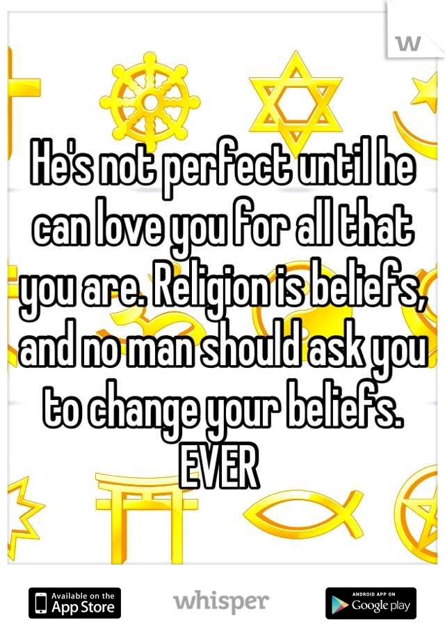He's not perfect until he can love you for all that you are. Religion is beliefs, and no man should ask you to change your beliefs. EVER 