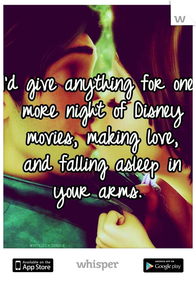 I'd give anything for one more night of Disney movies, making love, and falling asleep in your arms. 