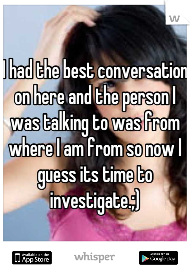 I had the best conversation on here and the person I was talking to was from where I am from so now I guess its time to investigate.;)