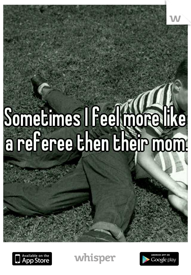Sometimes I feel more like a referee then their mom.