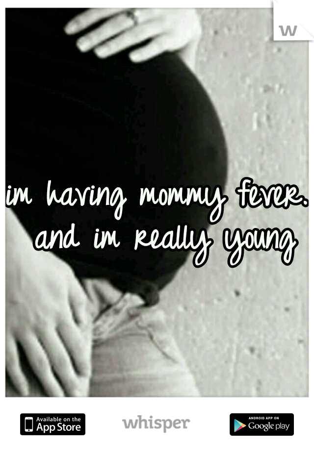 im having mommy fever. and im really young