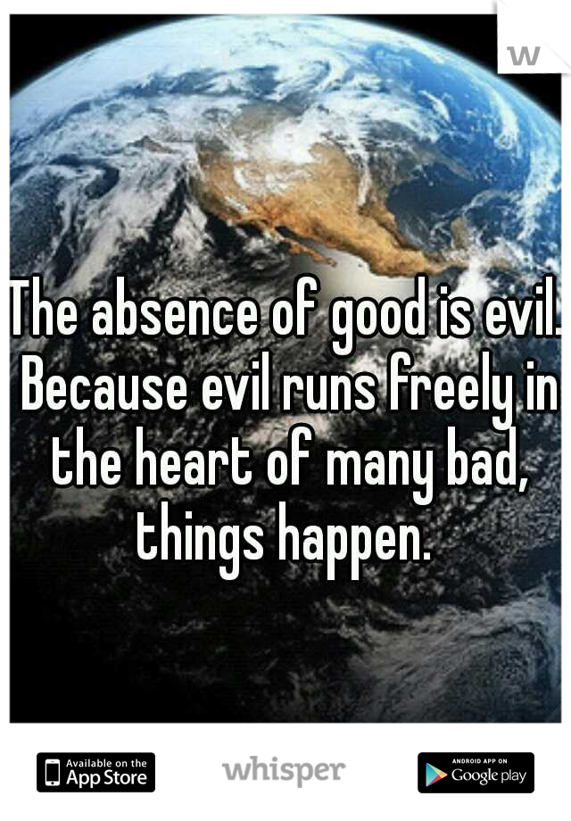 The absence of good is evil. Because evil runs freely in the heart of many bad, things happen. 