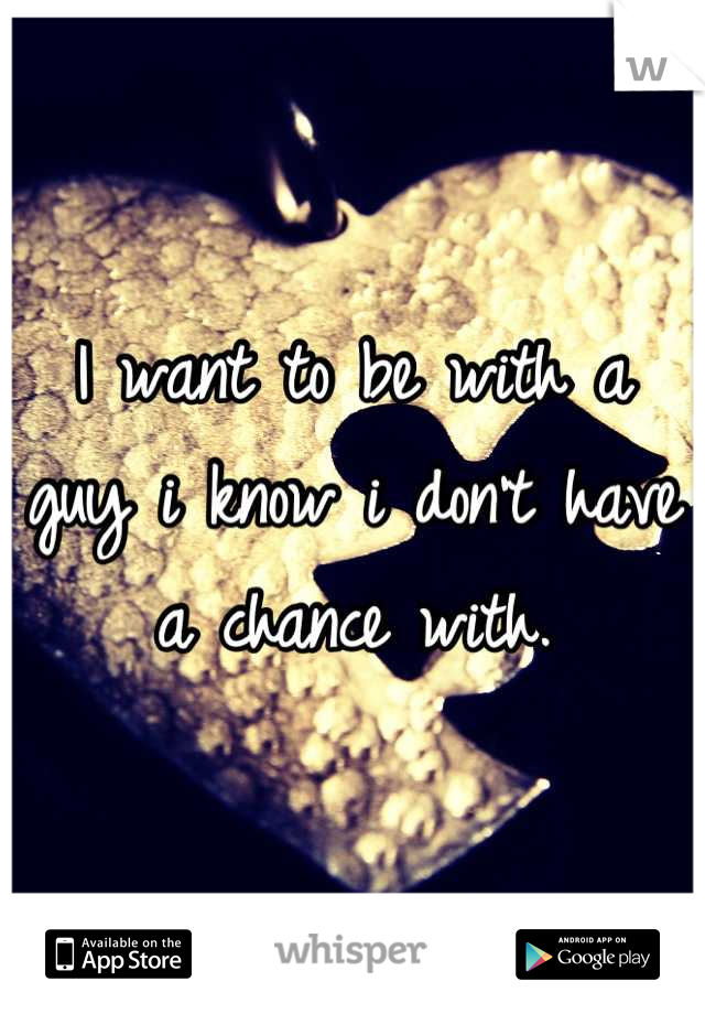 I want to be with a guy i know i don't have a chance with.