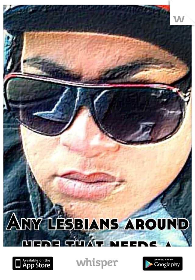 Any lesbians around here that needs a stud? 