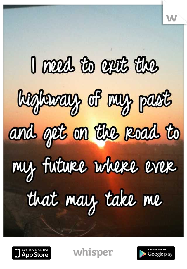 I need to exit the highway of my past and get on the road to my future where ever that may take me