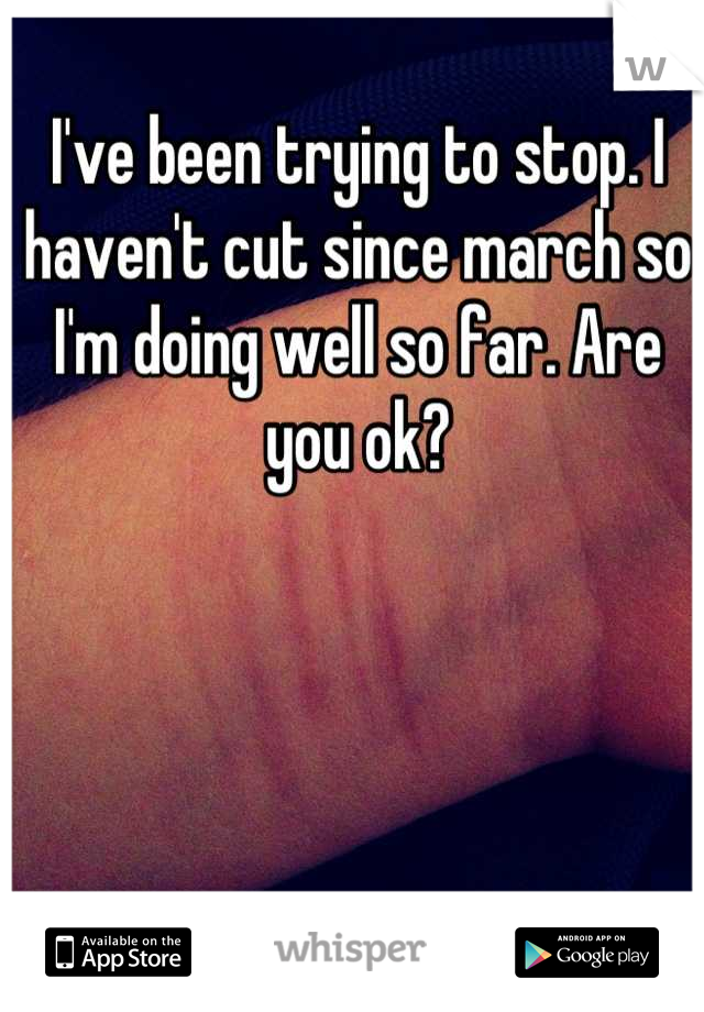 I've been trying to stop. I haven't cut since march so I'm doing well so far. Are you ok?
