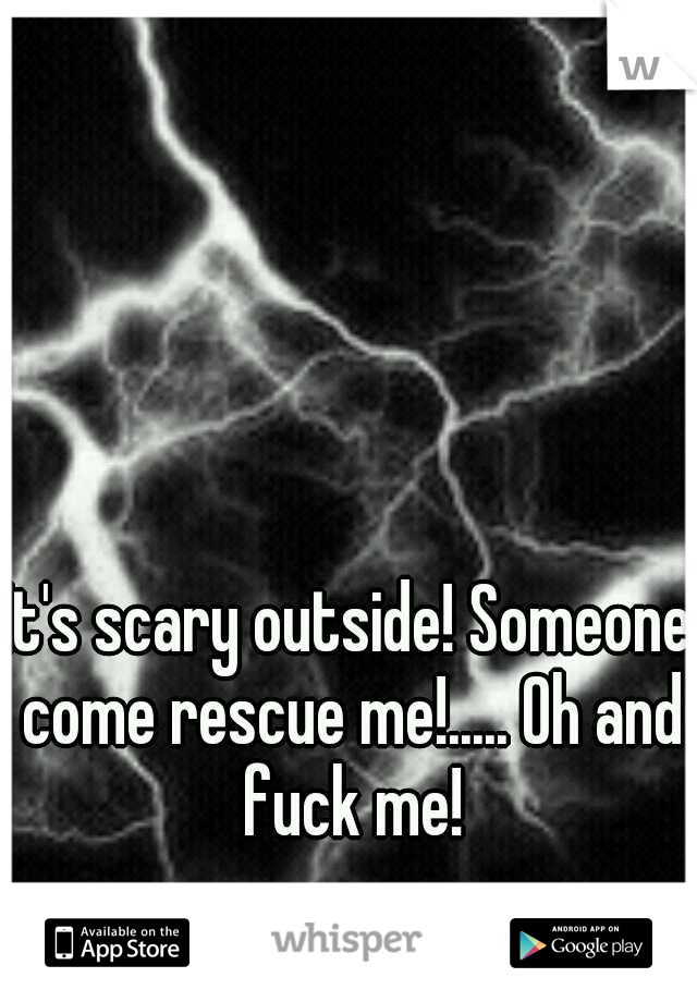 It's scary outside! Someone come rescue me!..... Oh and fuck me!
