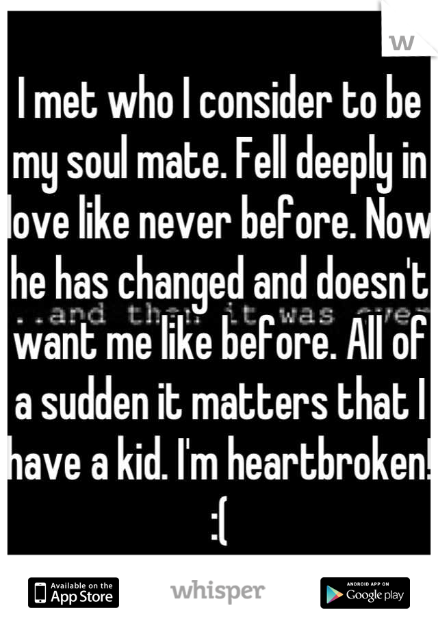 I met who I consider to be my soul mate. Fell deeply in love like never before. Now he has changed and doesn't want me like before. All of a sudden it matters that I have a kid. I'm heartbroken! :(